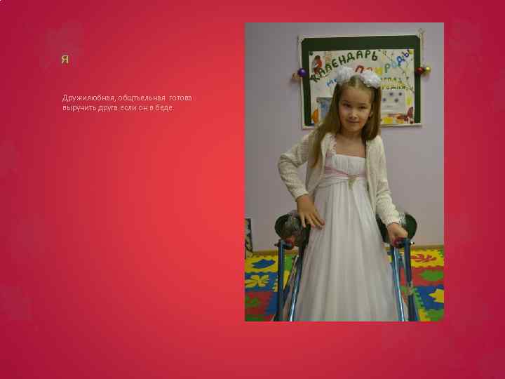 я Дружилюбная, общтьельная готова выручить друга если он в беде. 