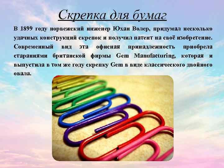 Скрепка для бумаг В 1899 году норвежский инженер Юхан Волер, придумал несколько удачных конструкций