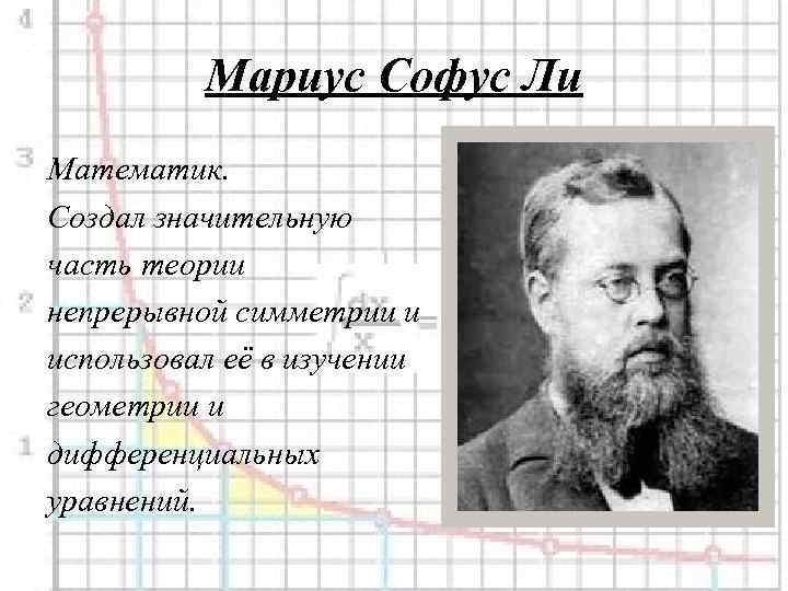 Мариус Софус Ли Математик. Создал значительную часть теории непрерывной симметрии и использовал её в