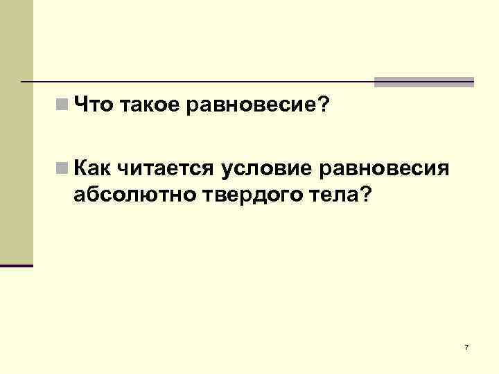 n Что такое равновесие? n Как читается условие равновесия абсолютно твердого тела? 7 