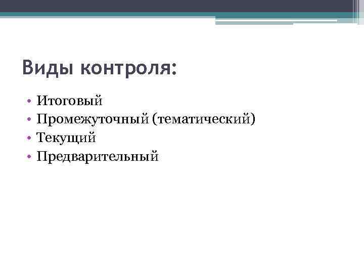 Виды контроля: • • Итоговый Промежуточный (тематический) Текущий Предварительный 