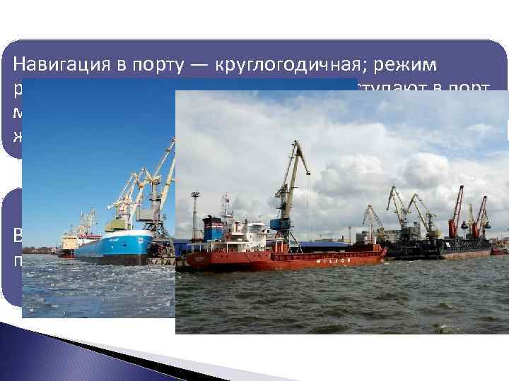 Навигация в порту — круглогодичная; режим работы — круглосуточный. Грузы поступают в порт морскими