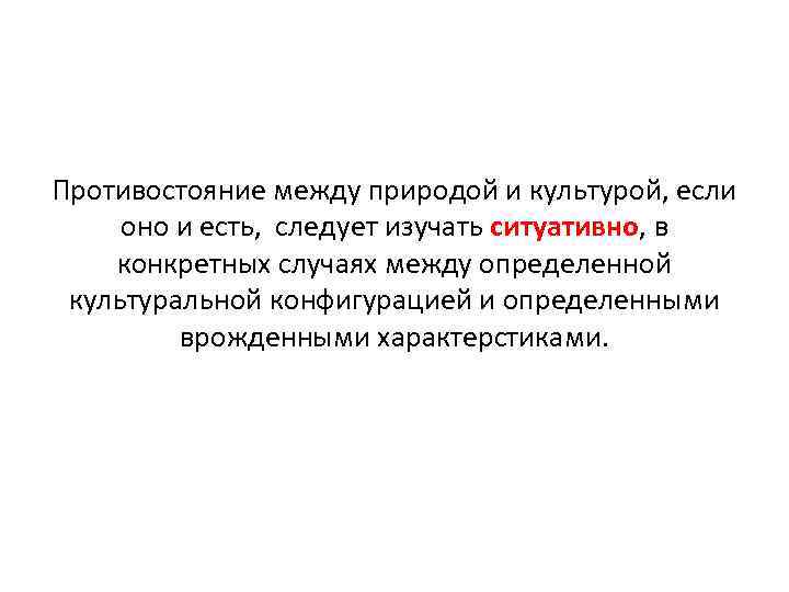 Противостояние между природой и культурой, если оно и есть, следует изучать ситуативно, в конкретных