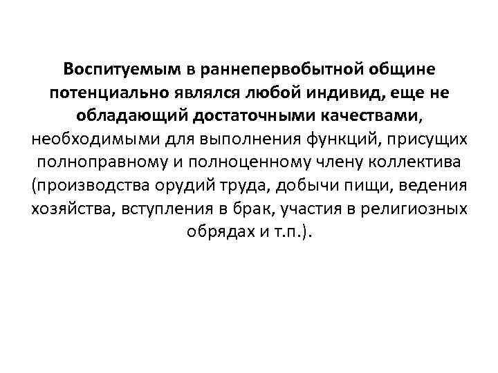 Воспитуемым в раннепервобытной общине потенциально являлся любой индивид, еще не обладающий достаточными качествами, необходимыми