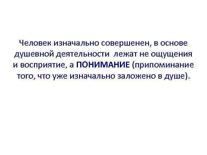 Человек изначально совершенен, в основе душевной деятельности лежат не ощущения и восприятие, а ПОНИМАНИЕ