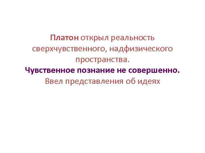 Платон открыл реальность сверхчувственного, надфизического пространства. Чувственное познание не совершенно. Ввел представления об идеях