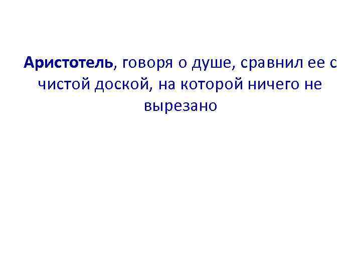 Аристотель, говоря о душе, сравнил ее с чистой доской, на которой ничего не вырезано