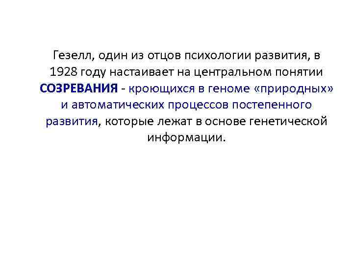 Гезелл, один из отцов психологии развития, в 1928 году настаивает на центральном понятии СОЗРЕВАНИЯ