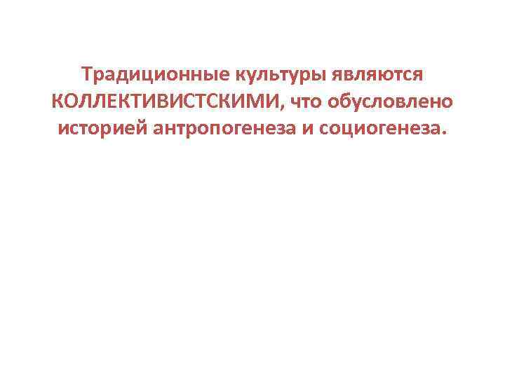 Традиционные культуры являются КОЛЛЕКТИВИСТСКИМИ, что обусловлено историей антропогенеза и социогенеза. 