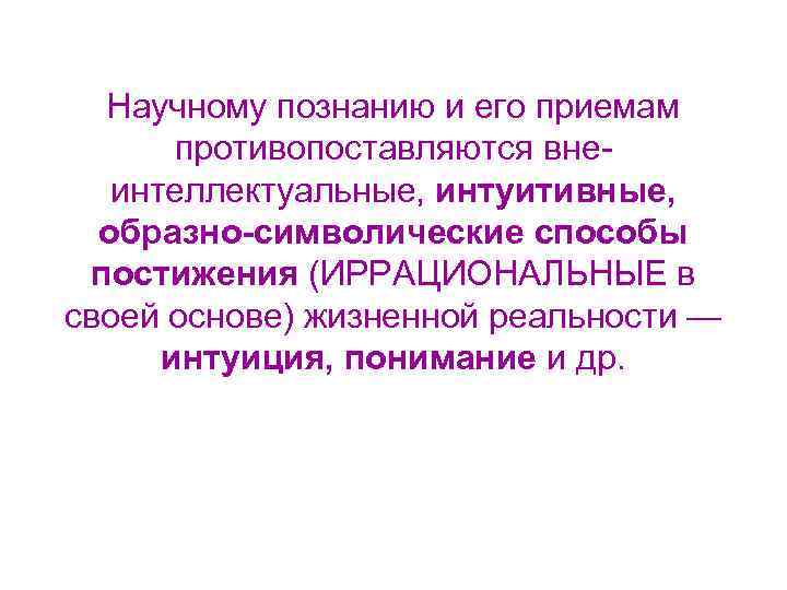 Научному познанию и его приемам противопоставляются внеинтеллектуальные, интуитивные, образно-символические способы постижения (ИРРАЦИОНАЛЬНЫЕ в своей