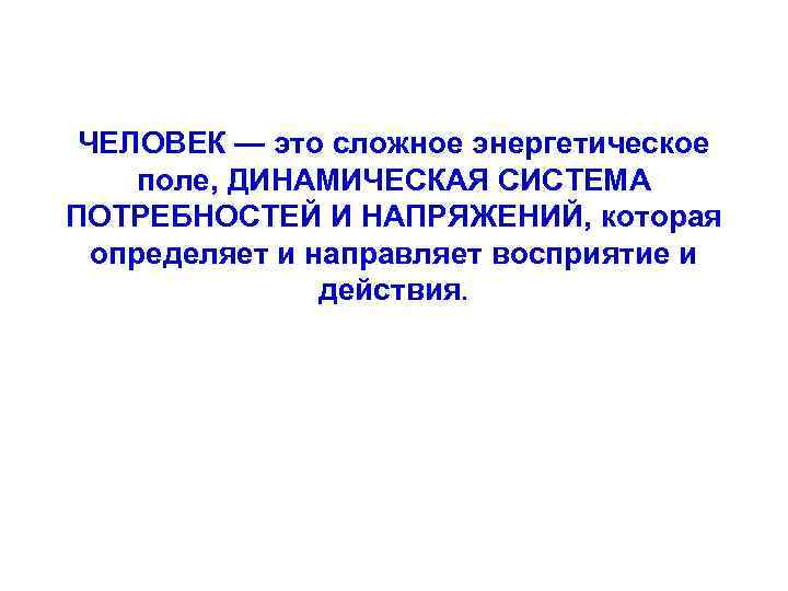 ЧЕЛОВЕК — это сложное энергетическое поле, ДИНАМИЧЕСКАЯ СИСТЕМА ПОТРЕБНОСТЕЙ И НАПРЯЖЕНИЙ, которая определяет и