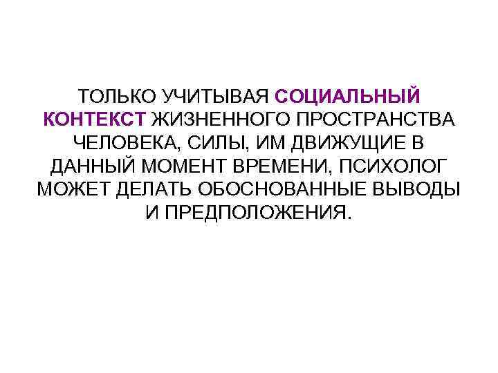 ТОЛЬКО УЧИТЫВАЯ СОЦИАЛЬНЫЙ КОНТЕКСТ ЖИЗНЕННОГО ПРОСТРАНСТВА ЧЕЛОВЕКА, СИЛЫ, ИМ ДВИЖУЩИЕ В ДАННЫЙ МОМЕНТ ВРЕМЕНИ,