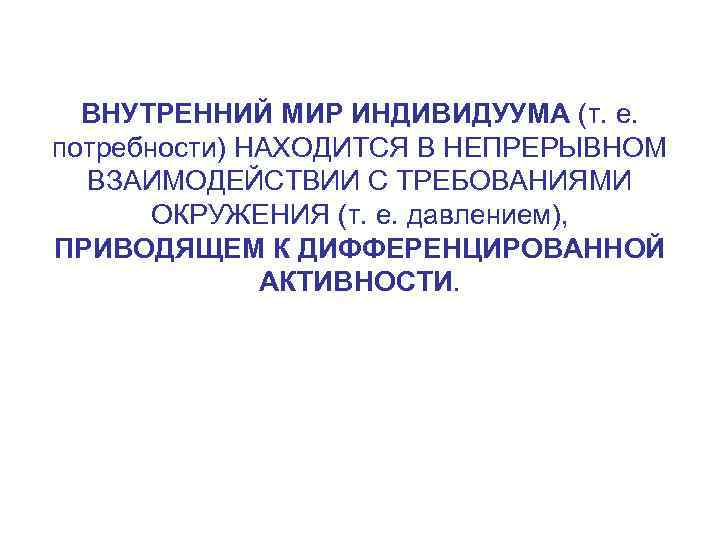 ВНУТРЕННИЙ МИР ИНДИВИДУУМА (т. е. потребности) НАХОДИТСЯ В НЕПРЕРЫВНОМ ВЗАИМОДЕЙСТВИИ С ТРЕБОВАНИЯМИ ОКРУЖЕНИЯ (т.