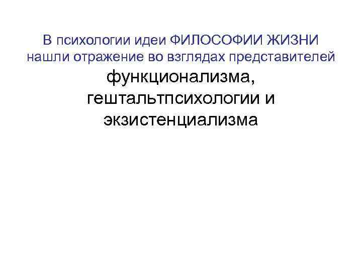 В психологии идеи ФИЛОСОФИИ ЖИЗНИ нашли отражение во взглядах представителей функционализма, гештальтпсихологии и экзистенциализма