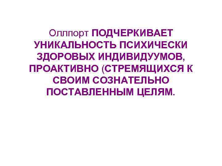 Оллпорт ПОДЧЕРКИВАЕТ УНИКАЛЬНОСТЬ ПСИХИЧЕСКИ ЗДОРОВЫХ ИНДИВИДУУМОВ, ПРОАКТИВНО (СТРЕМЯЩИХСЯ К СВОИМ СОЗНАТЕЛЬНО ПОСТАВЛЕННЫМ ЦЕЛЯМ. 