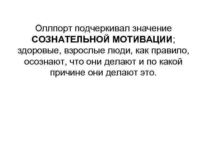 Оллпорт подчеркивал значение СОЗНАТЕЛЬНОЙ МОТИВАЦИИ; здоровые, взрослые люди, как правило, осознают, что они делают