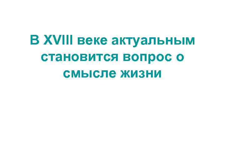 В ХVIII веке актуальным становится вопрос о смысле жизни 