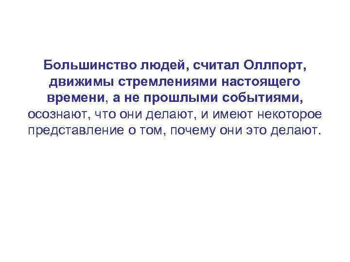 Большинство людей, считал Оллпорт, движимы стремлениями настоящего времени, а не прошлыми событиями, осознают, что