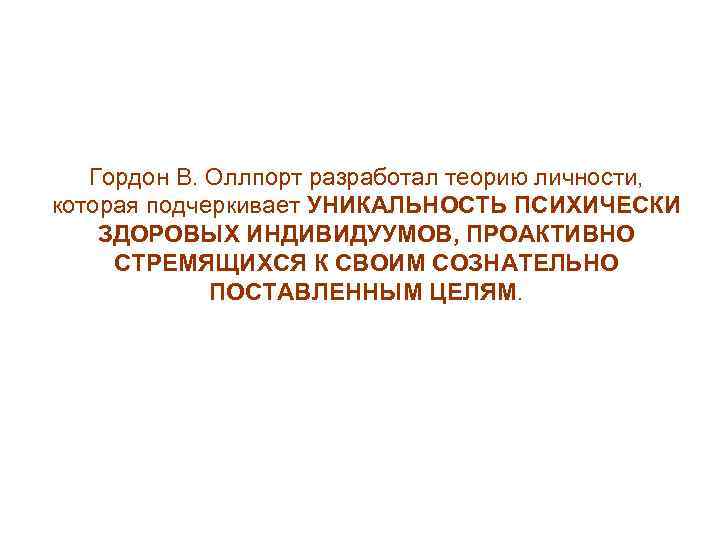 Гордон В. Оллпорт разработал теорию личности, которая подчеркивает УНИКАЛЬНОСТЬ ПСИХИЧЕСКИ ЗДОРОВЫХ ИНДИВИДУУМОВ, ПРОАКТИВНО СТРЕМЯЩИХСЯ