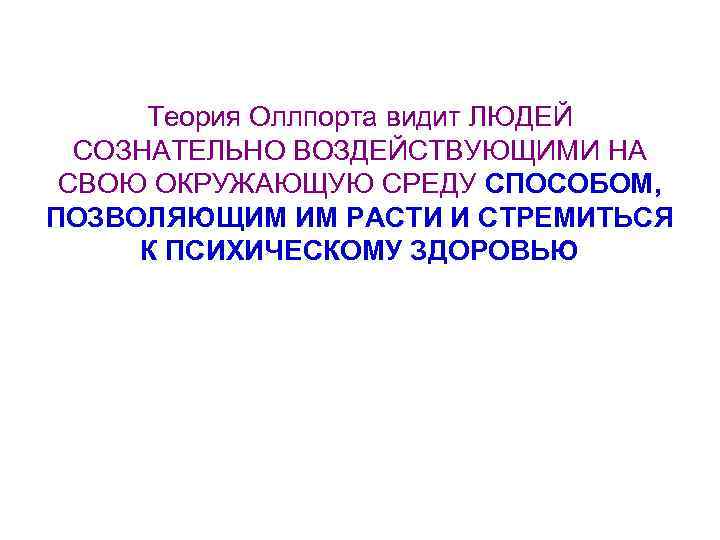 Теория Оллпорта видит ЛЮДЕЙ СОЗНАТЕЛЬНО ВОЗДЕЙСТВУЮЩИМИ НА СВОЮ ОКРУЖАЮЩУЮ СРЕДУ СПОСОБОМ, ПОЗВОЛЯЮЩИМ ИМ РАСТИ