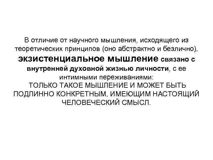 В отличие от научного мышления, исходящего из теоретических принципов (оно абстрактно и безлично), экзистенциальное