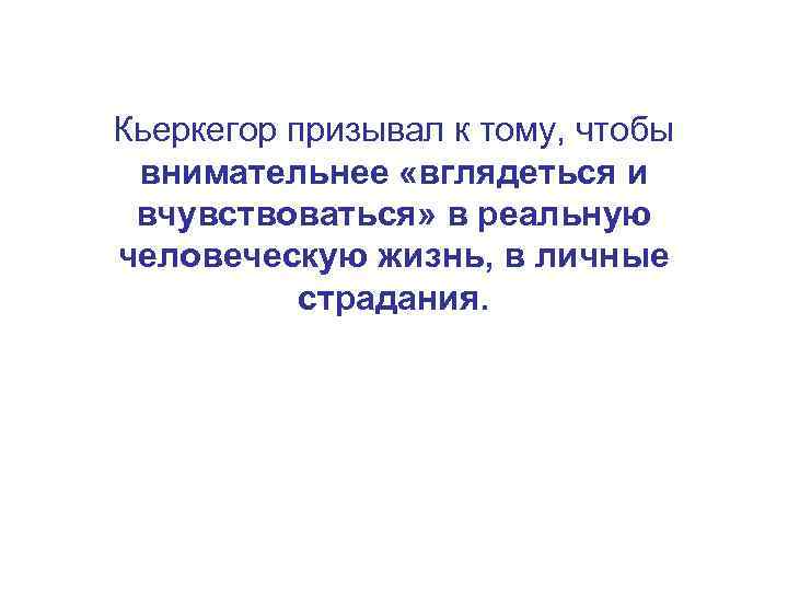 Кьеркегор призывал к тому, чтобы внимательнее «вглядеться и вчувствоваться» в реальную человеческую жизнь, в