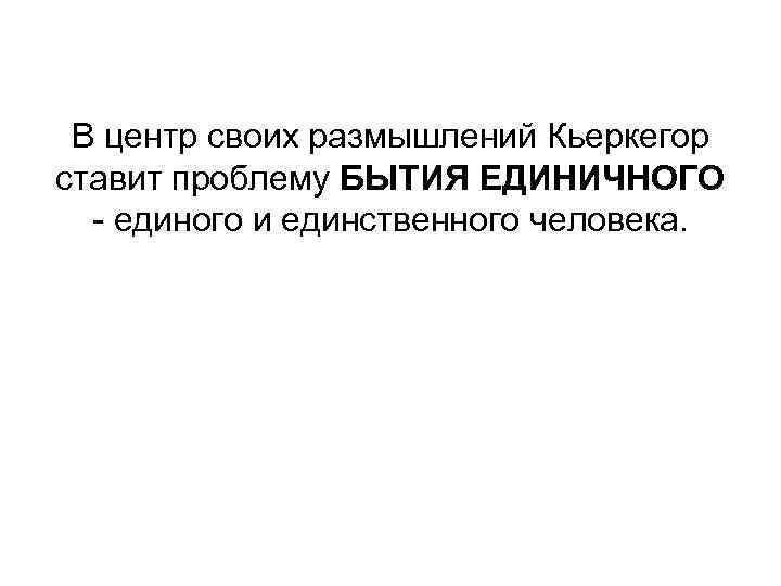 В центр своих размышлений Кьеркегор ставит проблему БЫТИЯ ЕДИНИЧНОГО - единого и единственного человека.