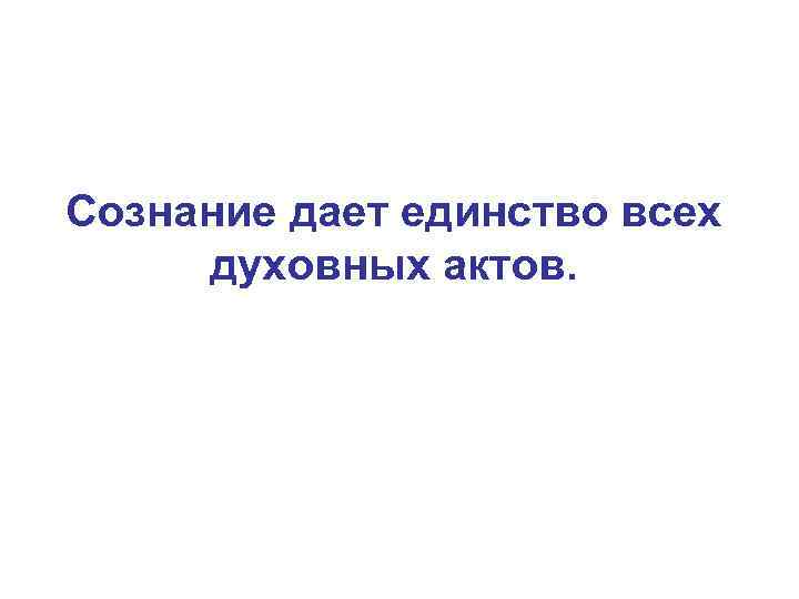 Сознание дает единство всех духовных актов. 