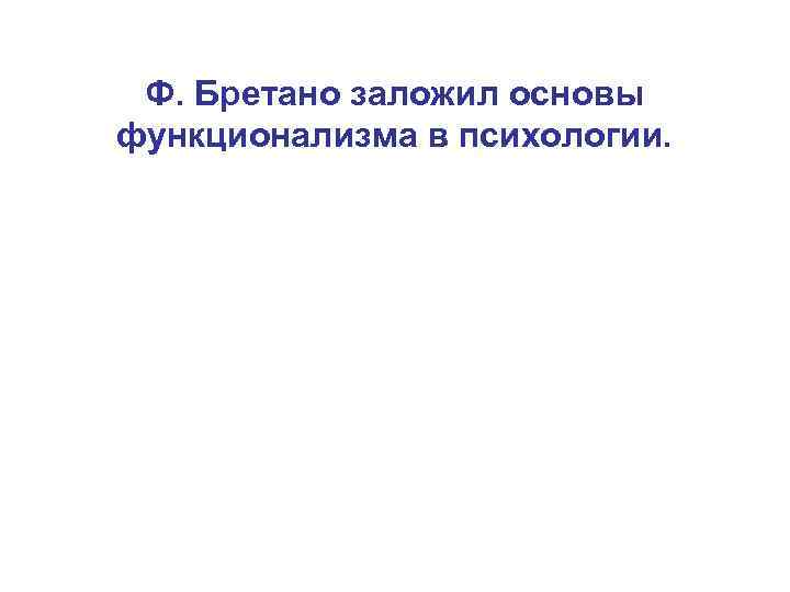 Ф. Бретано заложил основы функционализма в психологии. 