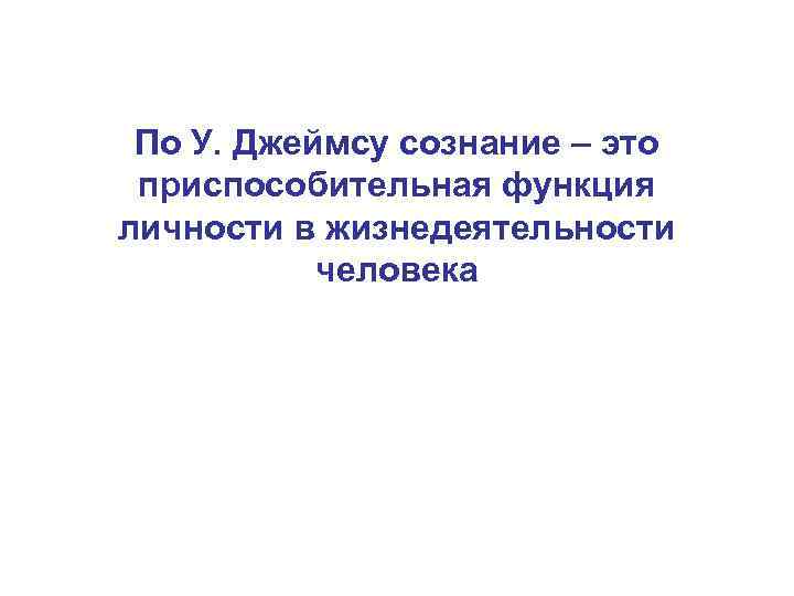 По У. Джеймсу сознание – это приспособительная функция личности в жизнедеятельности человека 