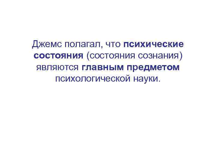 Джемс полагал, что психические состояния (состояния сознания) являются главным предметом психологической науки. 