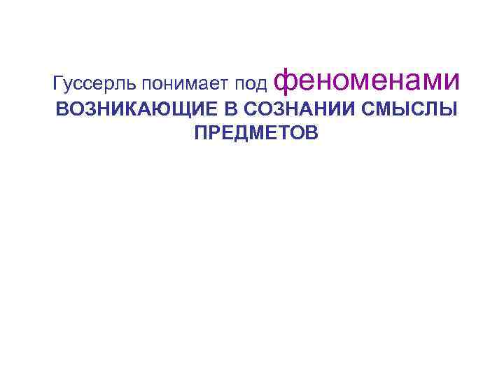 Гуссерль понимает под феноменами ВОЗНИКАЮЩИЕ В СОЗНАНИИ СМЫСЛЫ ПРЕДМЕТОВ 