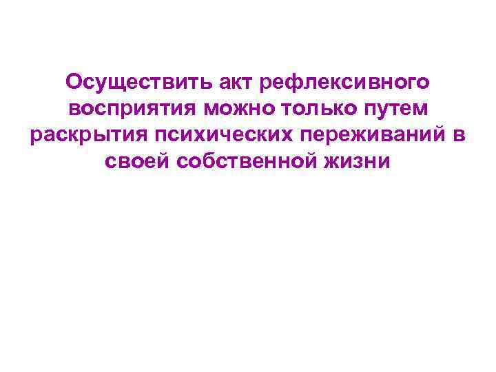 Осуществить акт рефлексивного восприятия можно только путем раскрытия психических переживаний в своей собственной жизни