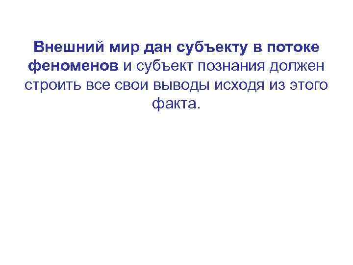 Внешний мир дан субъекту в потоке феноменов и субъект познания должен строить все свои