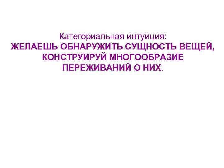 Категориальная интуиция: ЖЕЛАЕШЬ ОБНАРУЖИТЬ СУЩНОСТЬ ВЕЩЕЙ, КОНСТРУИРУЙ МНОГООБРАЗИЕ ПЕРЕЖИВАНИЙ О НИХ. 