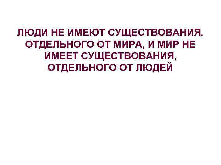 ЛЮДИ НЕ ИМЕЮТ СУЩЕСТВОВАНИЯ, ОТДЕЛЬНОГО ОТ МИРА, И МИР НЕ ИМЕЕТ СУЩЕСТВОВАНИЯ, ОТДЕЛЬНОГО ОТ