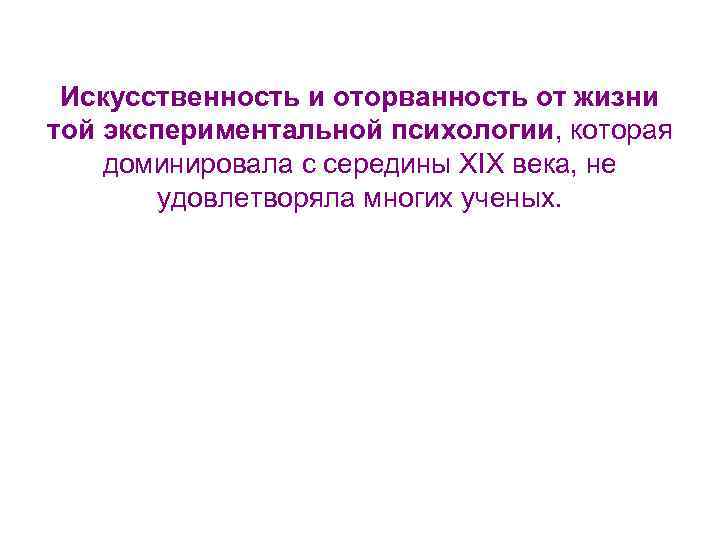 Искусственность и оторванность от жизни той экспериментальной психологии, которая доминировала с середины XIX века,