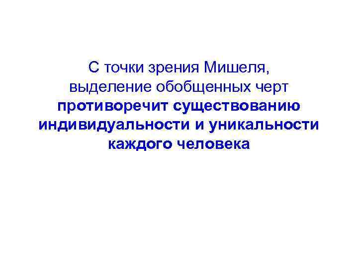 С точки зрения Мишеля, выделение обобщенных черт противоречит существованию индивидуальности и уникальности каждого человека