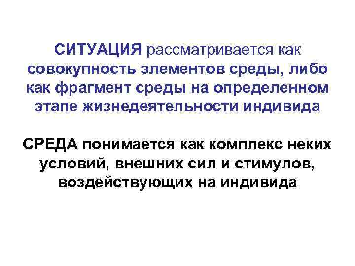 СИТУАЦИЯ рассматривается как совокупность элементов среды, либо как фрагмент среды на определенном этапе жизнедеятельности