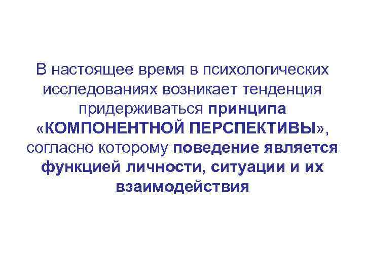 В настоящее время в психологических исследованиях возникает тенденция придерживаться принципа «КОМПОНЕНТНОЙ ПЕРСПЕКТИВЫ» , согласно