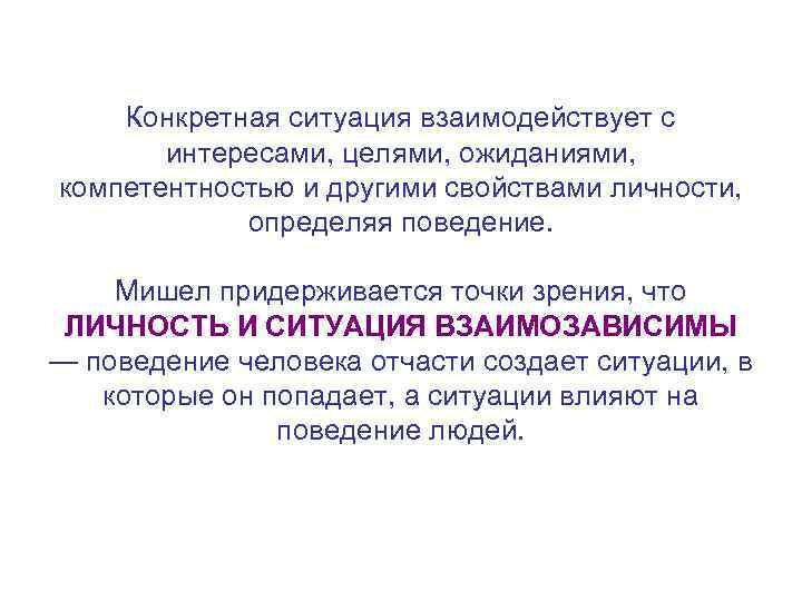 Конкретная ситуация взаимодействует с интересами, целями, ожиданиями, компетентностью и другими свойствами личности, определяя поведение.