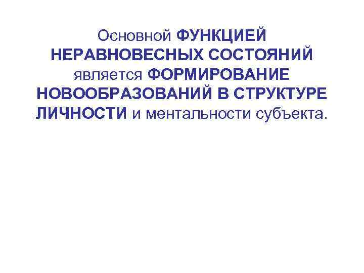 Основной ФУНКЦИЕЙ НЕРАВНОВЕСНЫХ СОСТОЯНИЙ является ФОРМИРОВАНИЕ НОВООБРАЗОВАНИЙ В СТРУКТУРЕ ЛИЧНОСТИ и ментальности субъекта. 