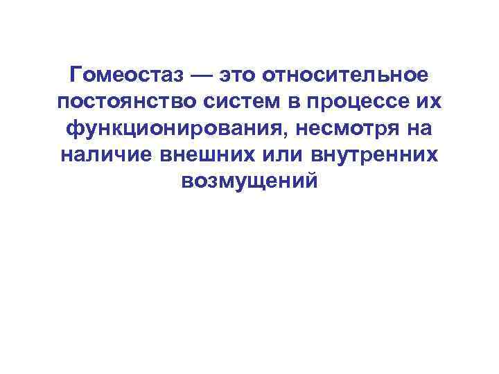 Гомеостаз — это относительное постоянство систем в процессе их функционирования, несмотря на наличие внешних