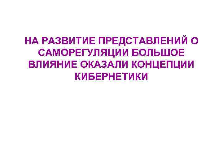 НА РАЗВИТИЕ ПРЕДСТАВЛЕНИЙ О САМОРЕГУЛЯЦИИ БОЛЬШОЕ ВЛИЯНИЕ ОКАЗАЛИ КОНЦЕПЦИИ КИБЕРНЕТИКИ 