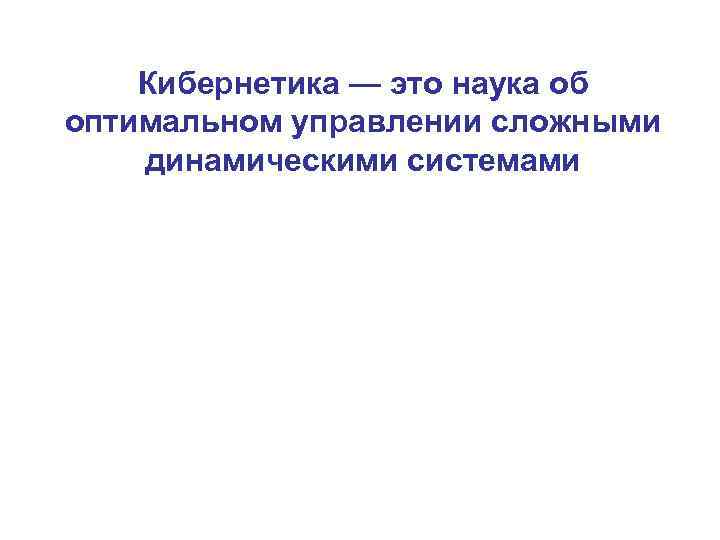 Кибернетика — это наука об оптимальном управлении сложными динамическими системами 
