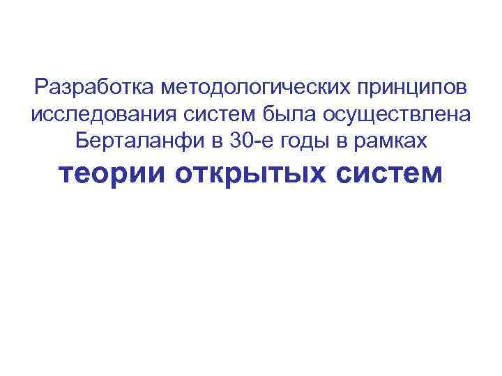 Разработка методологических принципов исследования систем была осуществлена Берталанфи в 30 -е годы в рамках