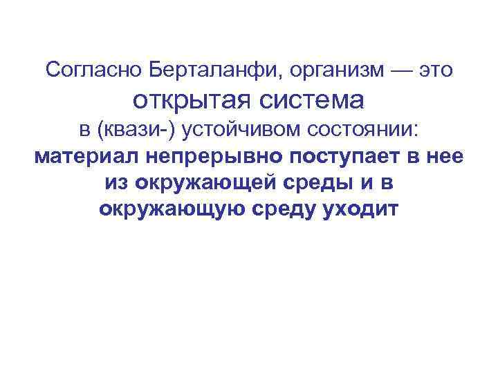 Согласно Берталанфи, организм — это открытая система в (квази-) устойчивом состоянии: материал непрерывно поступает