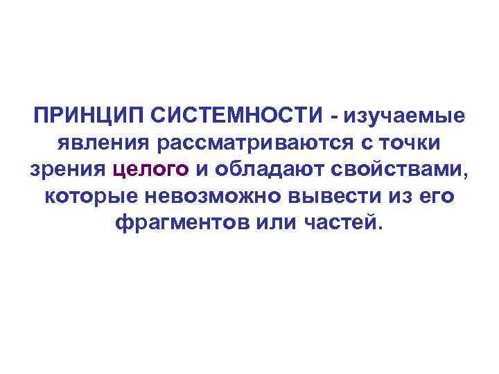 ПРИНЦИП СИСТЕМНОСТИ - изучаемые явления рассматриваются с точки зрения целого и обладают свойствами, которые