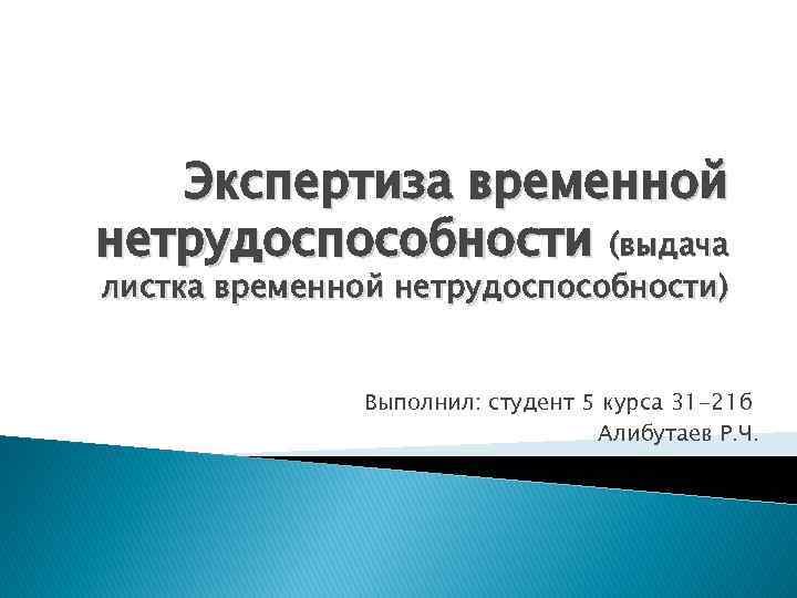 Экспертиза временной нетрудоспособности (выдача листка временной нетрудоспособности) Выполнил: студент 5 курса 31 -21 б