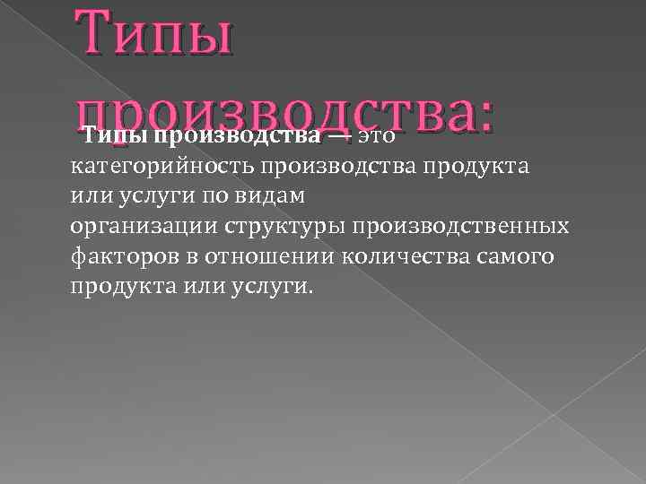 Типы производства: Типы производства — это категорийность производства продукта или услуги по видам организации